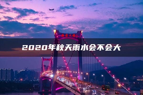 2020年秋天雨水会不会大