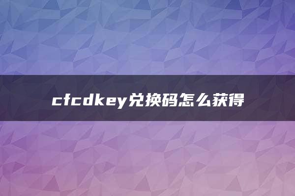 cfcdkey兑换码怎么获得