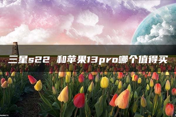 三星s22 和苹果13pro哪个值得买