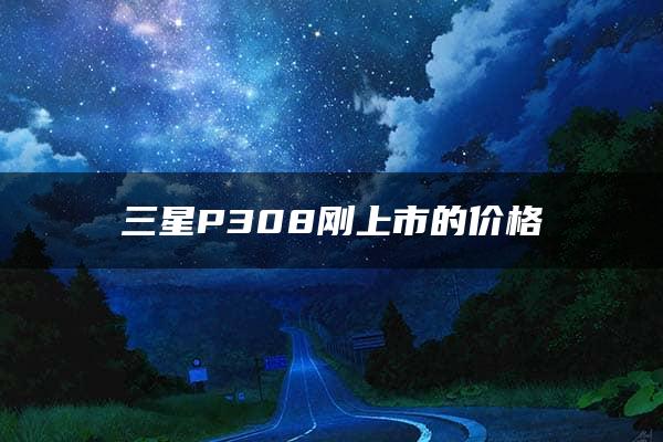 三星P308刚上市的价格