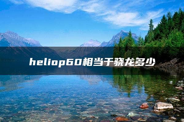 heliop60相当于骁龙多少