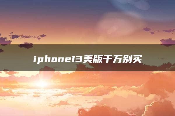 iphone13美版千万别买