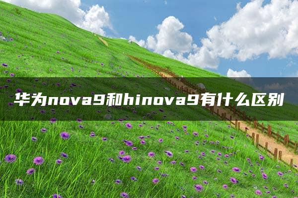 华为nova9和hinova9有什么区别