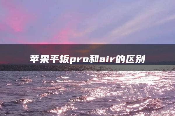 苹果平板pro和air的区别