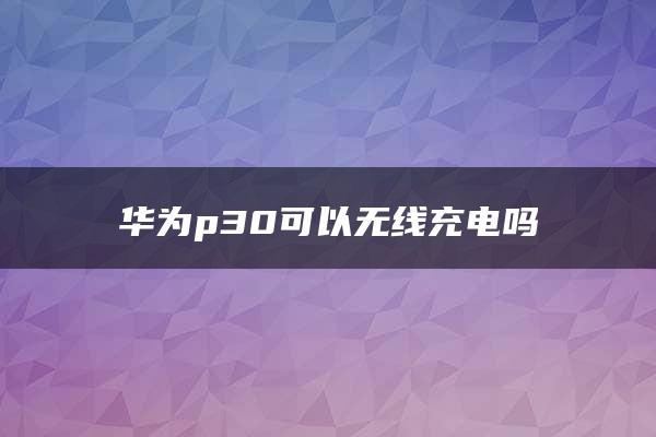 华为p30可以无线充电吗