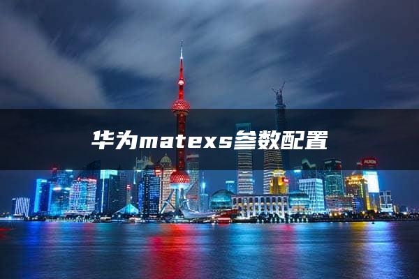 华为matexs参数配置