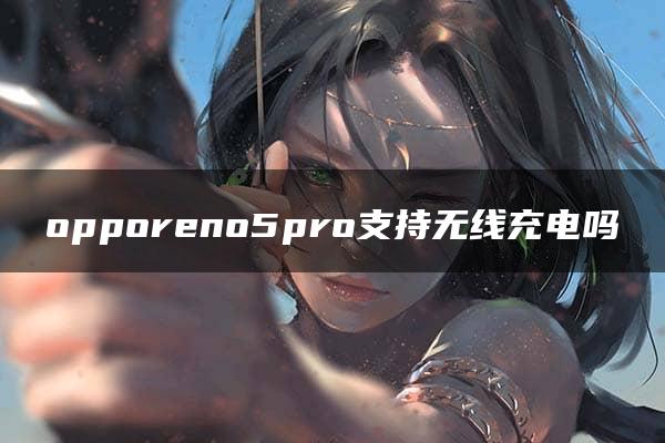 opporeno5pro支持无线充电吗