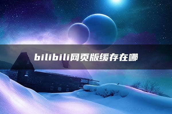 bilibili网页版缓存在哪