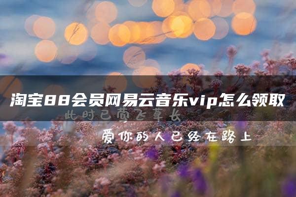 淘宝88会员网易云音乐vip怎么领取