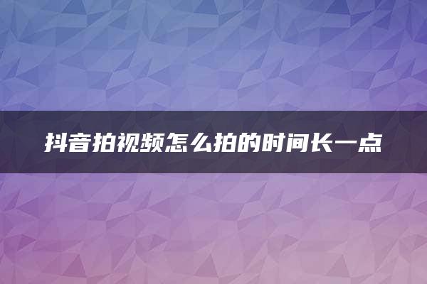 抖音拍视频怎么拍的时间长一点