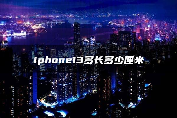 iphone13多长多少厘米