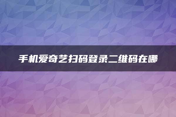 手机爱奇艺扫码登录二维码在哪