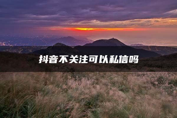 抖音不关注可以私信吗