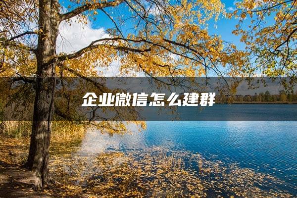 企业微信怎么建群