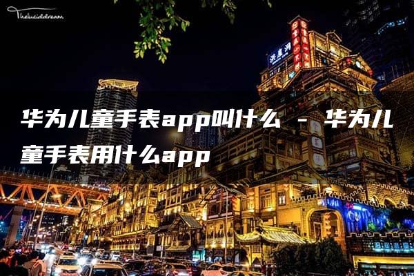 华为儿童手表app叫什么 – 华为儿童手表用什么app