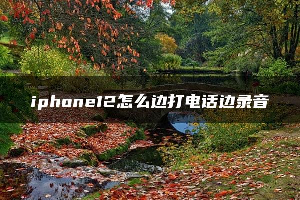 iphone12怎么边打电话边录音