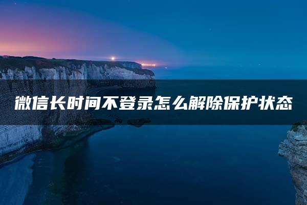 微信长时间不登录怎么解除保护状态