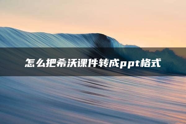 怎么把希沃课件转成ppt格式