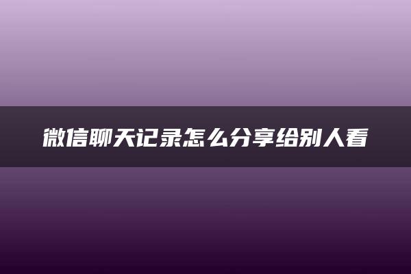 微信聊天记录怎么分享给别人看