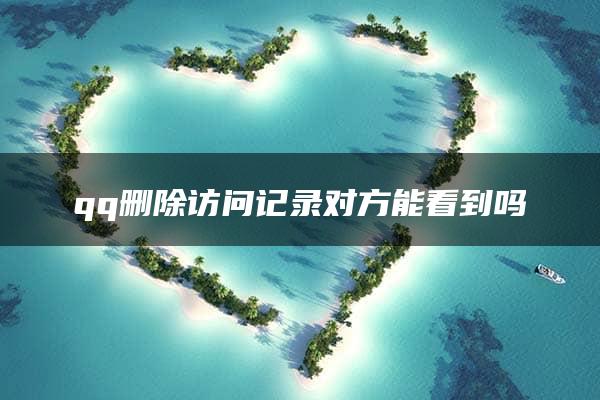 qq删除访问记录对方能看到吗