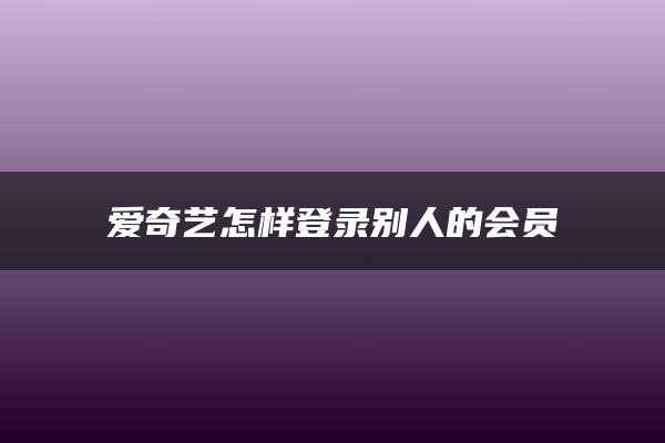 爱奇艺怎样登录别人的会员