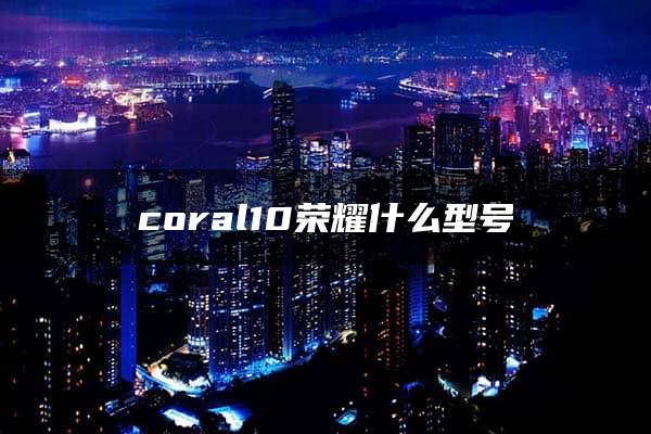 coral10荣耀什么型号