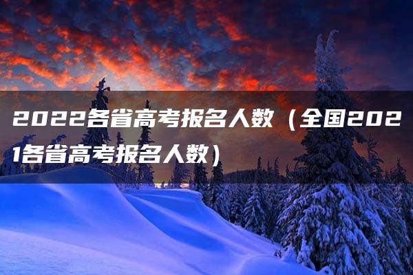 2022各省高考报名人数（全国2021各省高考报名人数）