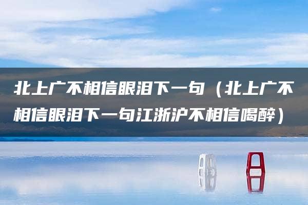 北上广不相信眼泪下一句（北上广不相信眼泪下一句江浙沪不相信喝醉）