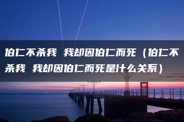 伯仁不杀我 我却因伯仁而死（伯仁不杀我 我却因伯仁而死是什么关系）