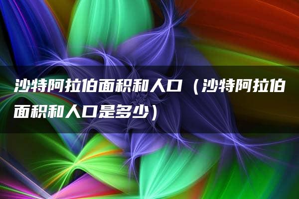 沙特阿拉伯面积和人口（沙特阿拉伯面积和人口是多少）