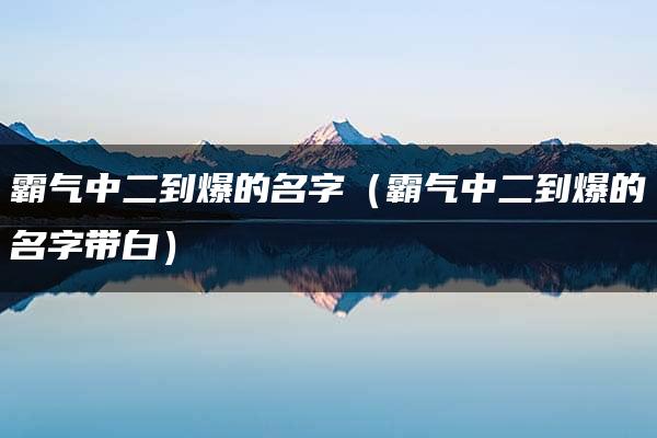 霸气中二到爆的名字（霸气中二到爆的名字带白）