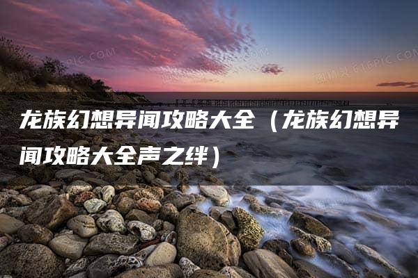 龙族幻想异闻攻略大全（龙族幻想异闻攻略大全声之绊）