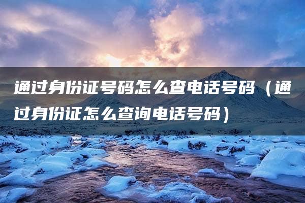 通过身份证号码怎么查电话号码（通过身份证怎么查询电话号码）