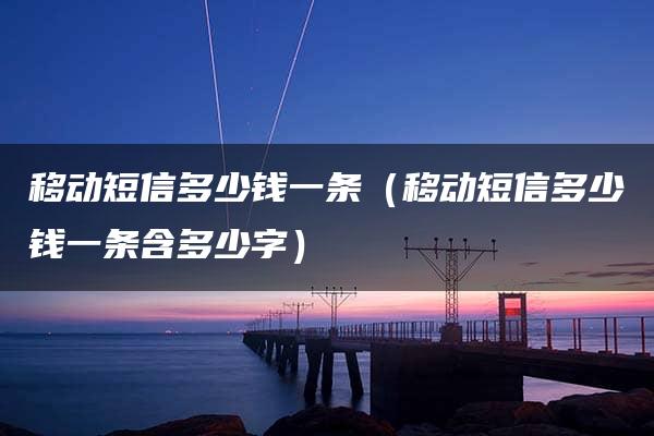 移动短信多少钱一条（移动短信多少钱一条含多少字）