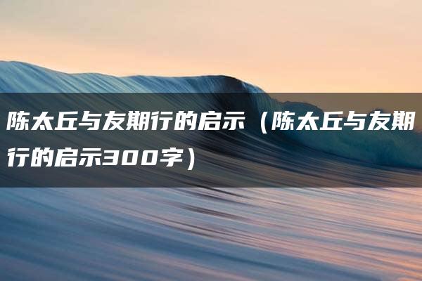 陈太丘与友期行的启示（陈太丘与友期行的启示300字）