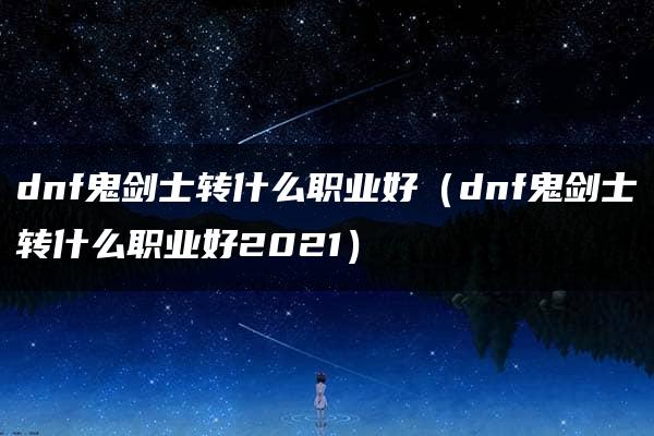 dnf鬼剑士转什么职业好（dnf鬼剑士转什么职业好2021）