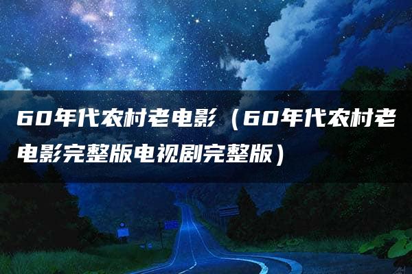 60年代农村老电影（60年代农村老电影完整版电视剧完整版）