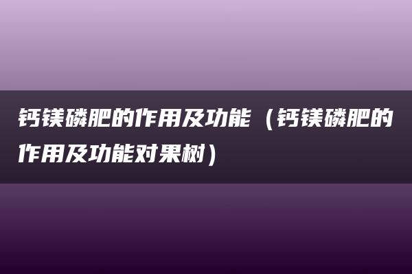 钙镁磷肥的作用及功能（钙镁磷肥的作用及功能对果树）