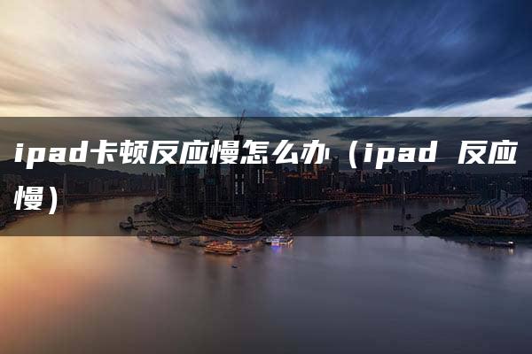 ipad卡顿反应慢怎么办（ipad 反应慢）