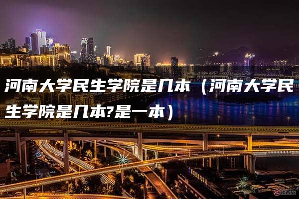 河南大学民生学院是几本（河南大学民生学院是几本?是一本）