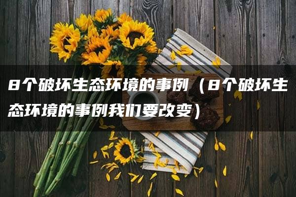 8个破坏生态环境的事例（8个破坏生态环境的事例我们要改变）