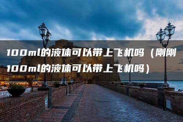 100ml的液体可以带上飞机吗（刚刚100ml的液体可以带上飞机吗）