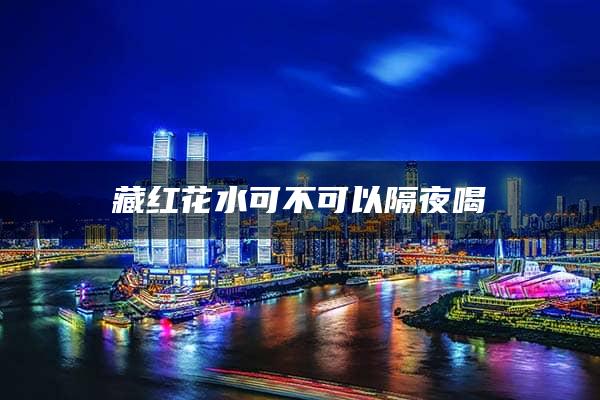 藏红花水可不可以隔夜喝