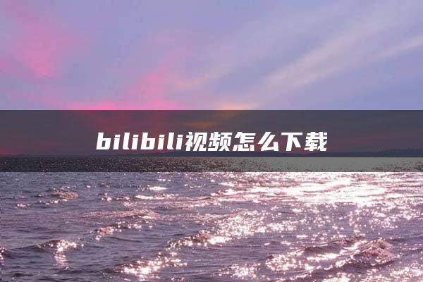 bilibili视频怎么下载