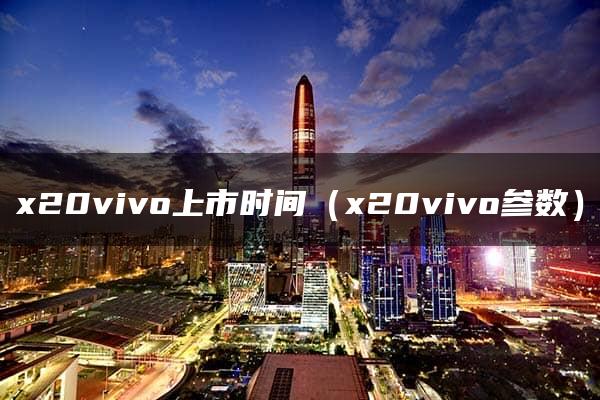 x20vivo上市时间（x20vivo参数）