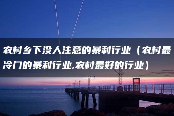 农村乡下没人注意的暴利行业（农村最冷门的暴利行业,农村最好的行业）