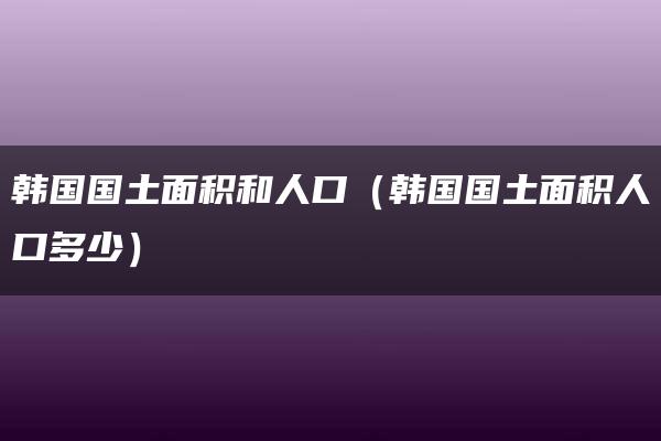 韩国国土面积和人口（韩国国土面积人口多少）