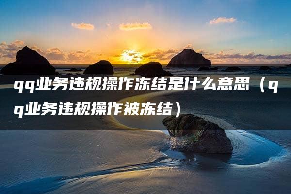 qq业务违规操作冻结是什么意思（qq业务违规操作被冻结）