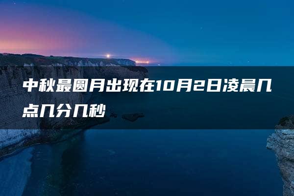 中秋最圆月出现在10月2日凌晨几点几分几秒