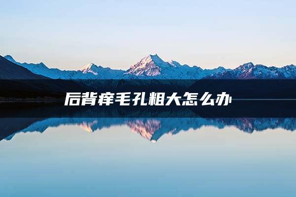 后背痒毛孔粗大怎么办